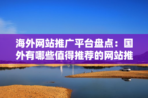 海外网站推广平台盘点：国外有哪些值得推荐的网站推广平台？