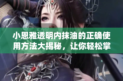 小恩雅透明内抹油的正确使用方法大揭秘，让你轻松掌握 Oil of Enayla 的正确护理步骤
