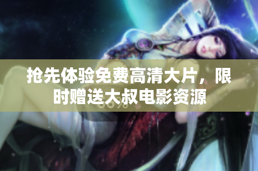 抢先体验免费高清大片，限时赠送大叔电影资源