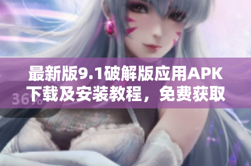 最新版9.1破解版应用APK下载及安装教程，免费获取最新破解功能。