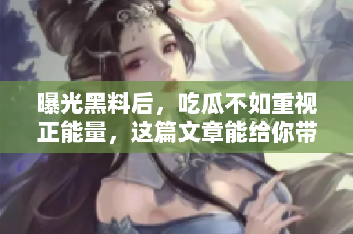 曝光黑料后，吃瓜不如重视正能量，这篇文章能给你带来启示