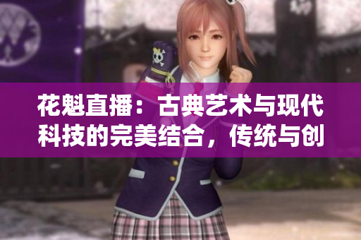 花魁直播：古典艺术与现代科技的完美结合，传统与创新的奇妙碰撞