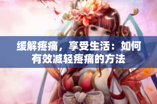 缓解疼痛，享受生活：如何有效减轻疼痛的方法