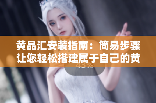 黄品汇安装指南：简易步骤让您轻松搭建属于自己的黄品汇
