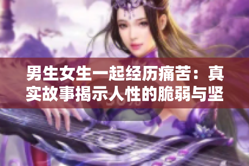 男生女生一起经历痛苦：真实故事揭示人性的脆弱与坚韧
