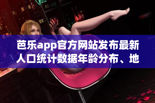 芭乐app官方网站发布最新人口统计数据年龄分布、地域分布等详尽分析