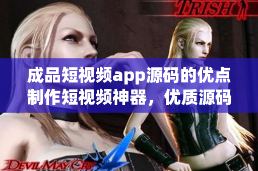 成品短视频app源码的优点制作短视频神器，优质源码助您成就更多