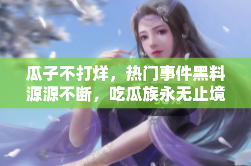 瓜子不打烊，热门事件黑料源源不断，吃瓜族永无止境