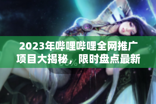 2023年哔哩哔哩全网推广项目大揭秘，限时盘点最新推广计划！