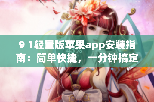 9 1轻量版苹果app安装指南：简单快捷，一分钟搞定