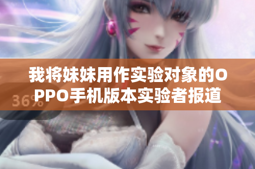 我将妹妹用作实验对象的OPPO手机版本实验者报道