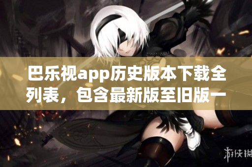 巴乐视app历史版本下载全列表，包含最新版至旧版一览