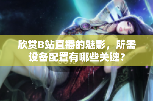 欣赏B站直播的魅影，所需设备配置有哪些关键？