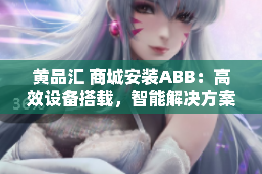 黄品汇 商城安装ABB：高效设备搭载，智能解决方案提供