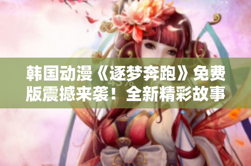 韩国动漫《逐梦奔跑》免费版震撼来袭！全新精彩故事，激情奔跑不停！
