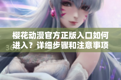 樱花动漫官方正版入口如何进入？详细步骤和注意事项！