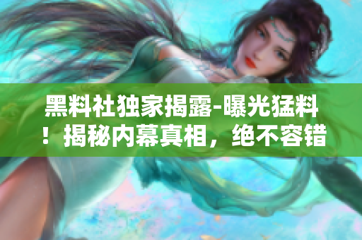 黑料社独家揭露-曝光猛料！揭秘内幕真相，绝不容错过
