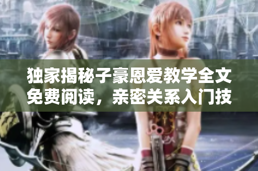 独家揭秘子豪恩爱教学全文免费阅读，亲密关系入门技巧一网打尽
