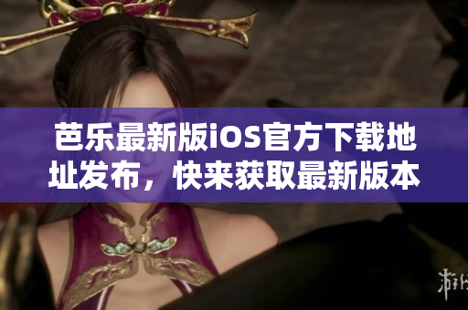 芭乐最新版iOS官方下载地址发布，快来获取最新版本！