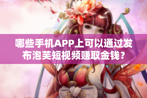 哪些手机APP上可以通过发布泡芙短视频赚取金钱？