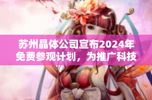 苏州晶体公司宣布2024年免费参观计划，为推广科技教育与开放式创新提供机会