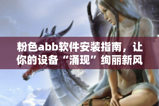 粉色abb软件安装指南，让你的设备“涌现”绚丽新风采