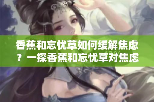 香蕉和忘忧草如何缓解焦虑？一探香蕉和忘忧草对焦虑的影响