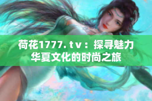 荷花1777. tⅴ：探寻魅力华夏文化的时尚之旅