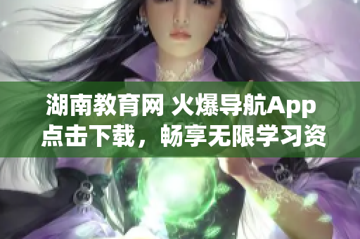 湖南教育网 火爆导航App 点击下载，畅享无限学习资源!