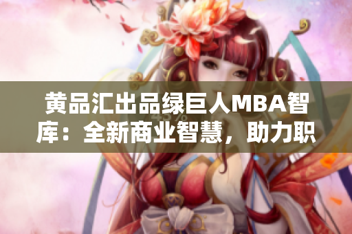 黄品汇出品绿巨人MBA智库：全新商业智慧，助力职场精英！