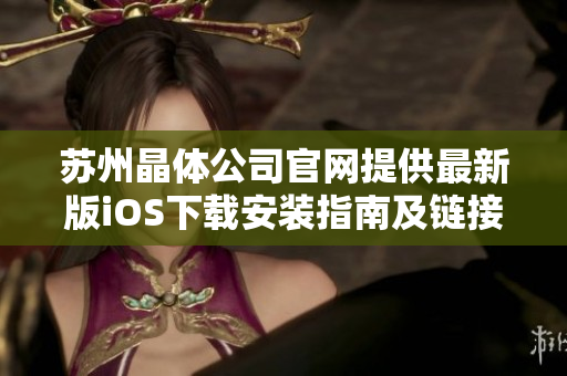 苏州晶体公司官网提供最新版iOS下载安装指南及链接，轻松获取最新版本手机应用程序