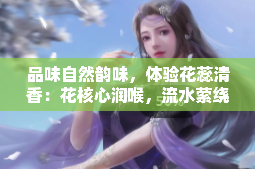 品味自然韵味，体验花蕊清香：花核心润喉，流水萦绕