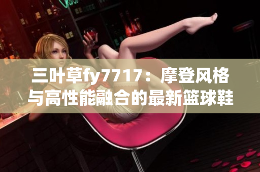 三叶草fy7717：摩登风格与高性能融合的最新篮球鞋