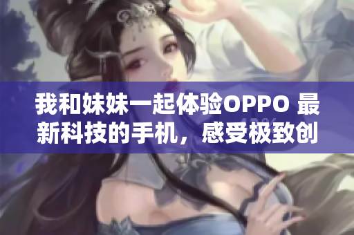 我和妹妹一起体验OPPO 最新科技的手机，感受极致创新。