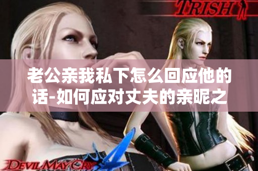 老公亲我私下怎么回应他的话-如何应对丈夫的亲昵之举