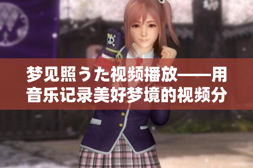 梦见照うた视频播放——用音乐记录美好梦境的视频分享平台