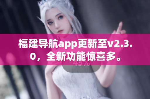 福建导航app更新至v2.3.0，全新功能惊喜多。