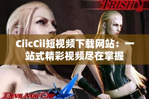 CiicCii短视频下载网站：一站式精彩视频尽在掌握
