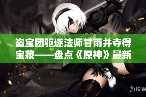 盗宝团驱逐法师甘雨并夺得宝藏——盘点《原神》最新事件