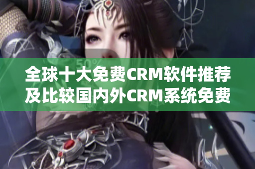 全球十大免费CRM软件推荐及比较国内外CRM系统免费下载,功能评测