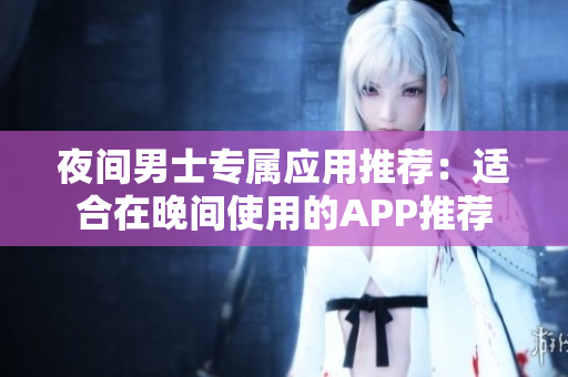 夜间男士专属应用推荐：适合在晚间使用的APP推荐