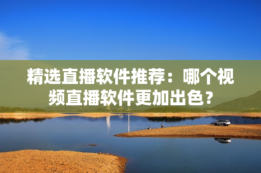 精选直播软件推荐：哪个视频直播软件更加出色？