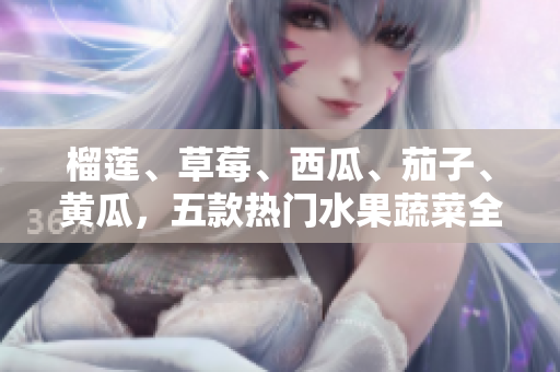 榴莲、草莓、西瓜、茄子、黄瓜，五款热门水果蔬菜全面解析