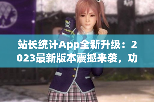 站长统计App全新升级：2023最新版本震撼来袭，功能大升级，用户体验再升级