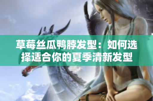 草莓丝瓜鸭脖发型：如何选择适合你的夏季清新发型