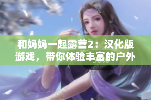 和妈妈一起露营2：汉化版游戏，带你体验丰富的户外生活