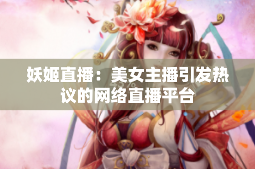 妖姬直播：美女主播引发热议的网络直播平台