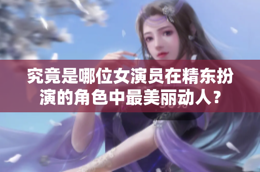 究竟是哪位女演员在精东扮演的角色中最美丽动人？