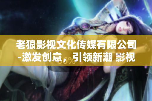 老狼影视文化传媒有限公司-激发创意，引领新潮 影视文化传媒公司展现全新风采