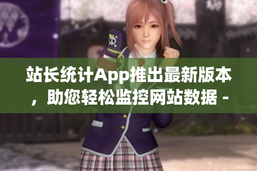 站长统计App推出最新版本，助您轻松监控网站数据 - 2023完美升级!